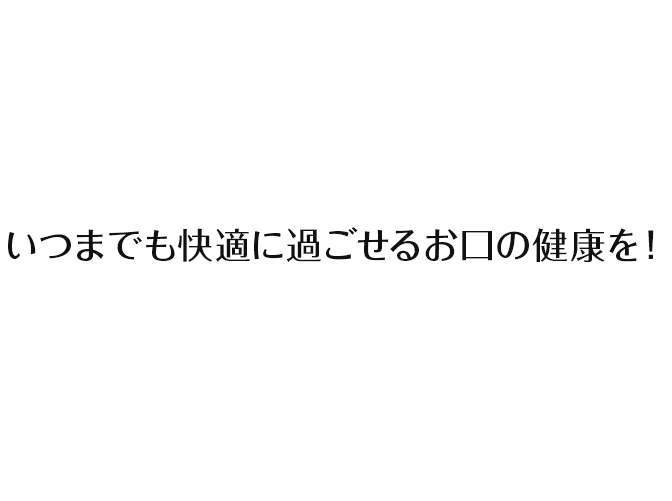 いつまでも快適に過ごせるお口の健康を